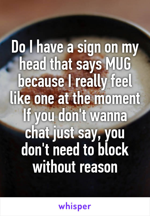 Do I have a sign on my head that says MUG because I really feel like one at the moment
If you don't wanna chat just say, you don't need to block without reason