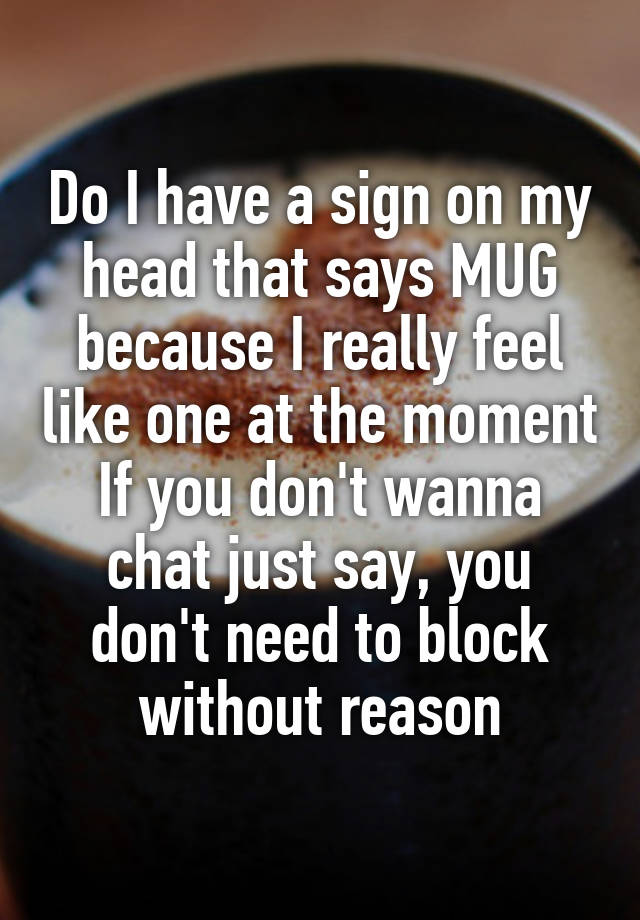 Do I have a sign on my head that says MUG because I really feel like one at the moment
If you don't wanna chat just say, you don't need to block without reason