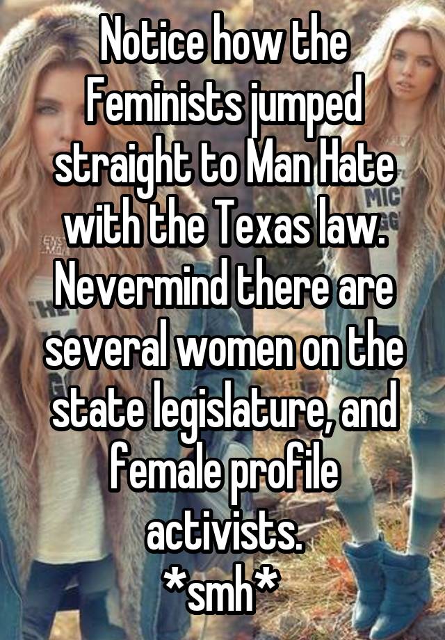 Notice how the Feminists jumped straight to Man Hate with the Texas law.
Nevermind there are several women on the state legislature, and female profile activists.
*smh* 