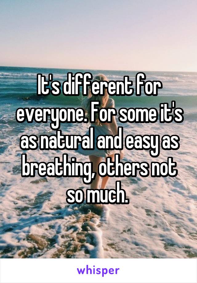 It's different for everyone. For some it's as natural and easy as breathing, others not so much. 