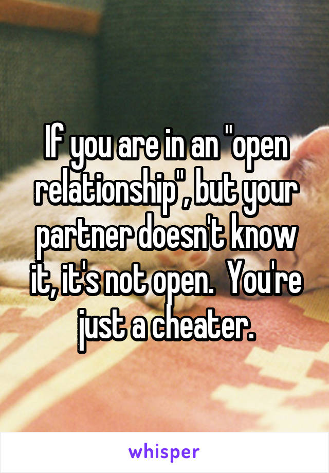 If you are in an "open relationship", but your partner doesn't know it, it's not open.  You're just a cheater.