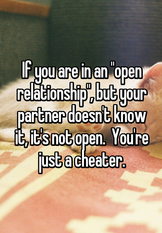 If you are in an "open relationship", but your partner doesn't know it, it's not open.  You're just a cheater.