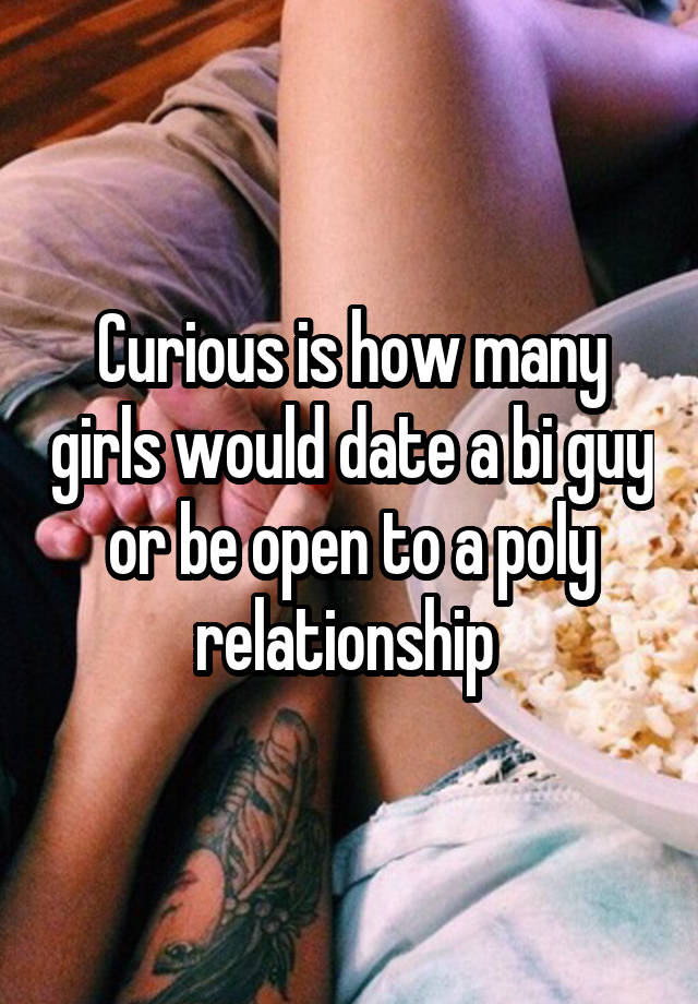 Curious is how many girls would date a bi guy or be open to a poly relationship 