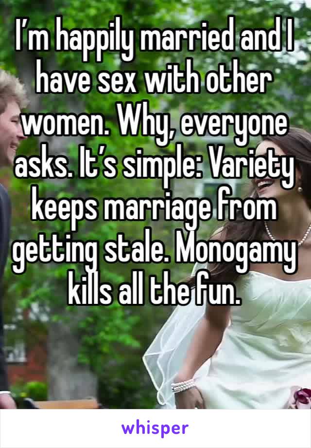 I’m happily married and I have sex with other women. Why, everyone asks. It’s simple: Variety keeps marriage from getting stale. Monogamy kills all the fun. 