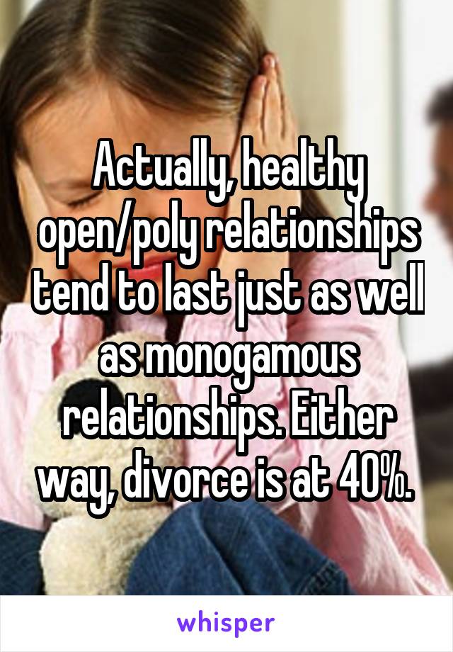 Actually, healthy open/poly relationships tend to last just as well as monogamous relationships. Either way, divorce is at 40%. 