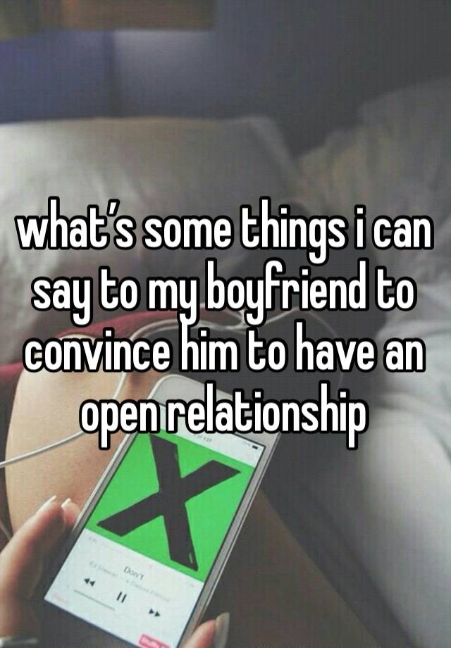 what’s some things i can say to my boyfriend to convince him to have an open relationship 