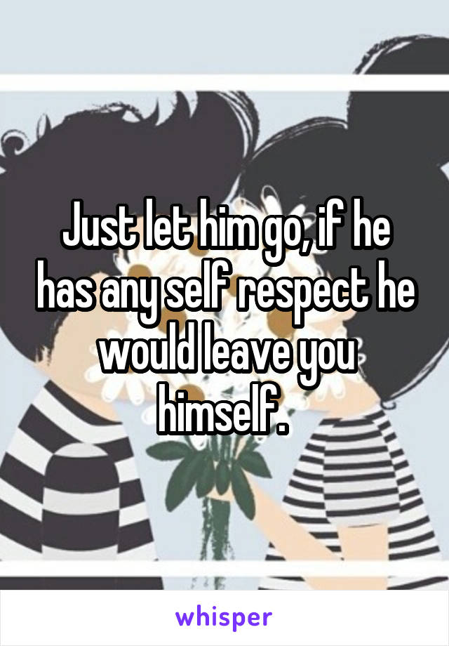 Just let him go, if he has any self respect he would leave you himself. 