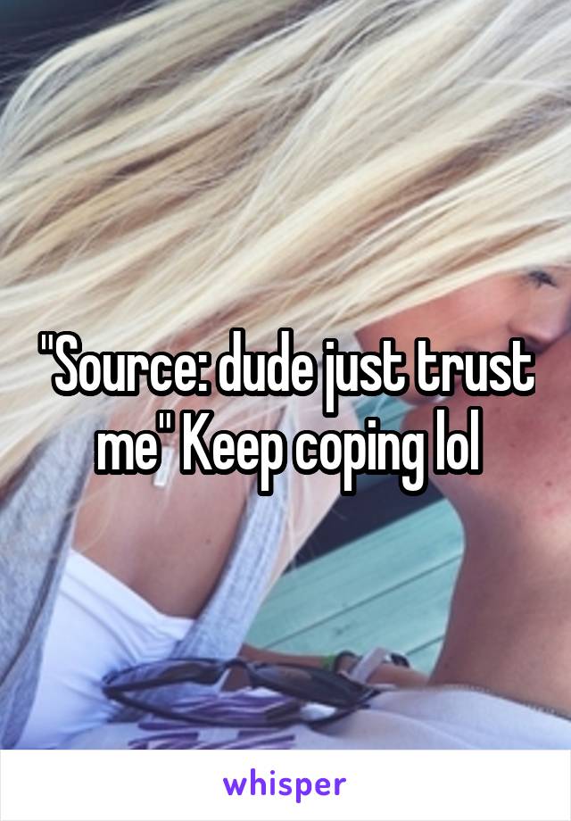 "Source: dude just trust me" Keep coping lol