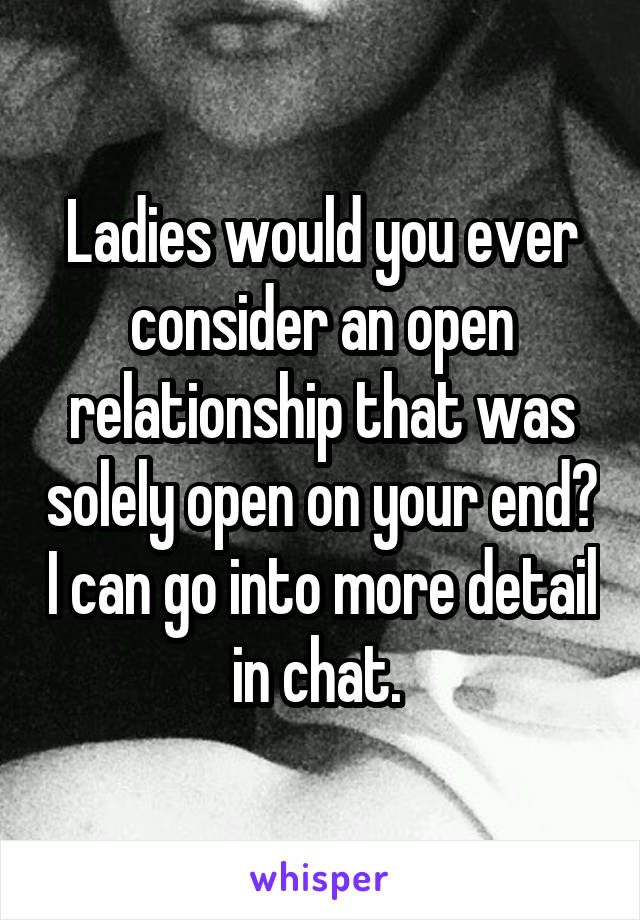 Ladies would you ever consider an open relationship that was solely open on your end? I can go into more detail in chat. 