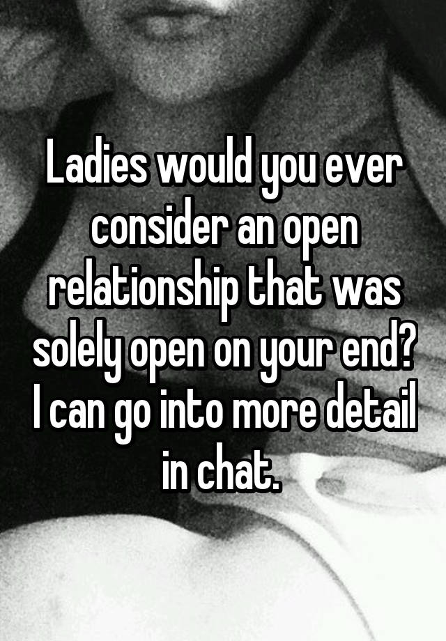 Ladies would you ever consider an open relationship that was solely open on your end? I can go into more detail in chat. 