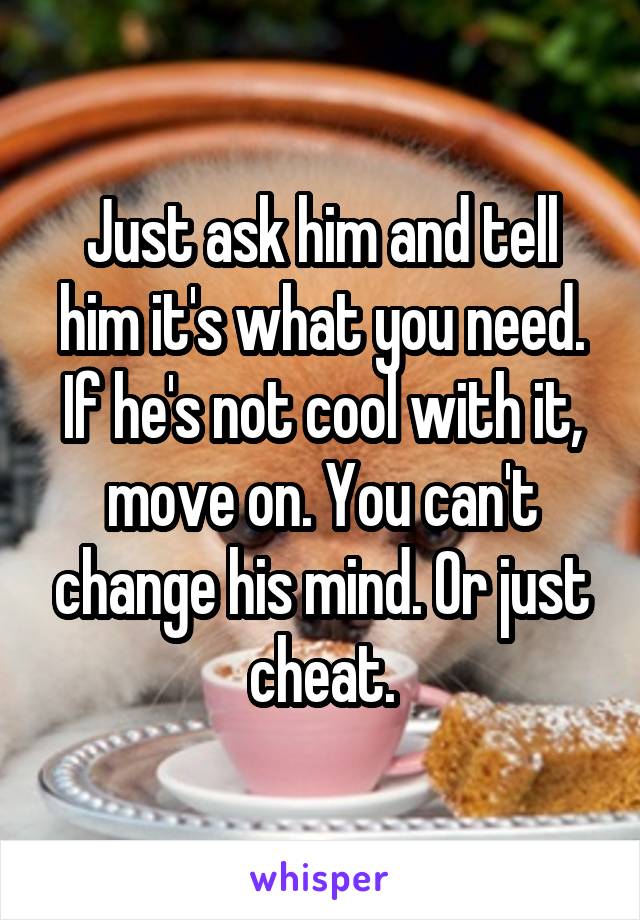 Just ask him and tell him it's what you need. If he's not cool with it, move on. You can't change his mind. Or just cheat.