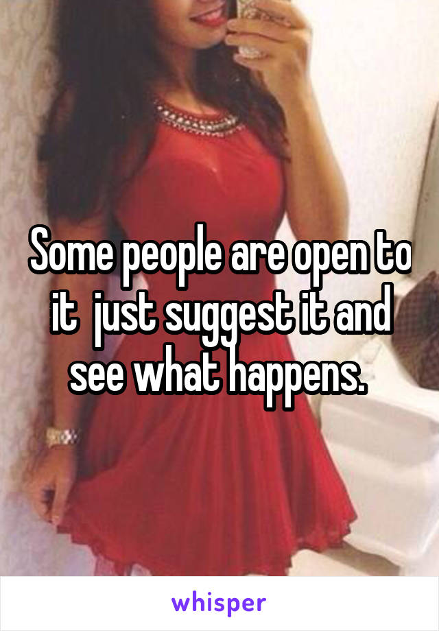 Some people are open to it  just suggest it and see what happens. 