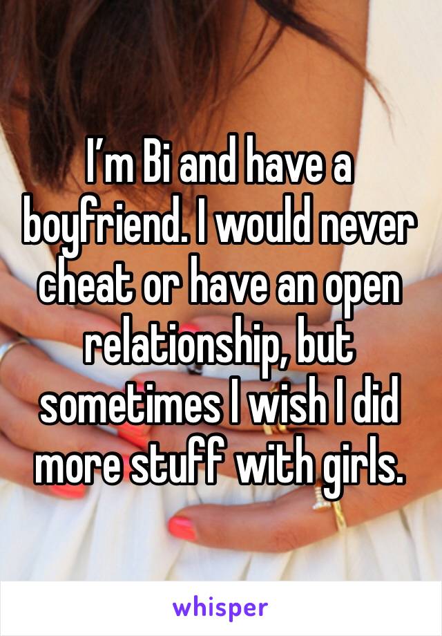 I’m Bi and have a boyfriend. I would never cheat or have an open relationship, but sometimes I wish I did more stuff with girls. 