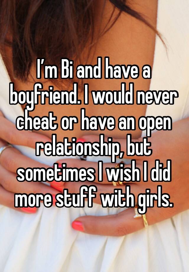 I’m Bi and have a boyfriend. I would never cheat or have an open relationship, but sometimes I wish I did more stuff with girls. 