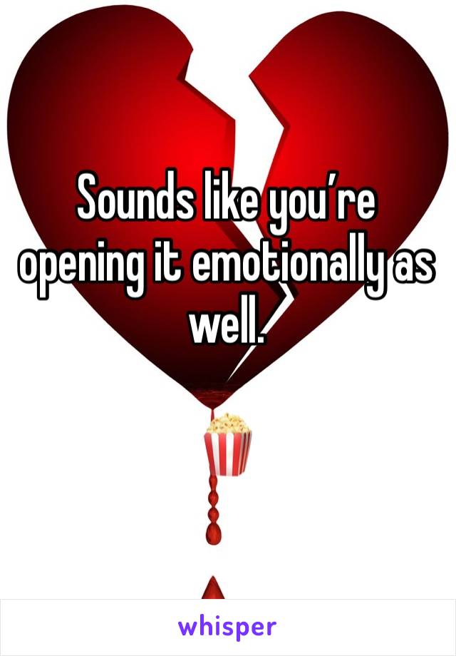 Sounds like you’re opening it emotionally as well.

🍿