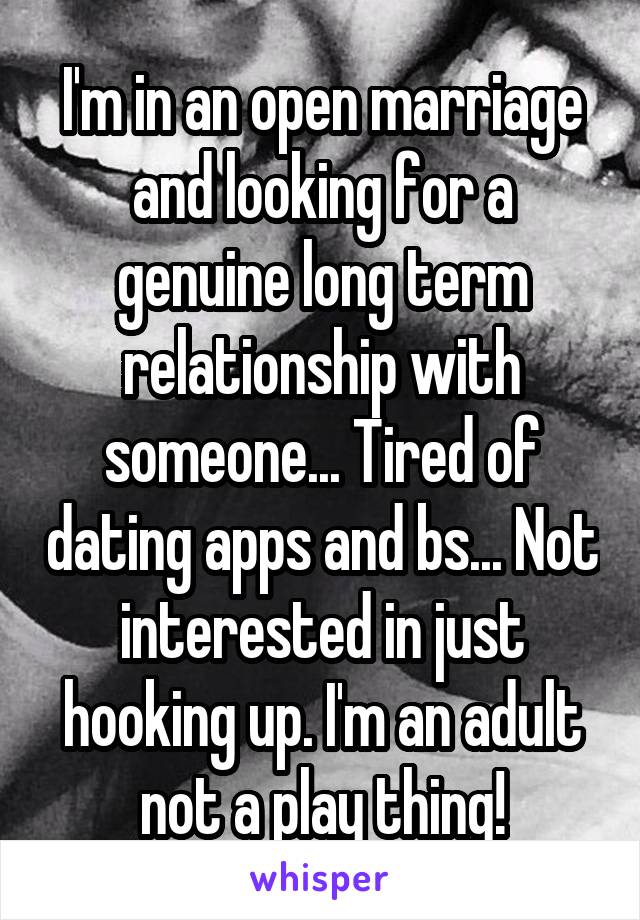 I'm in an open marriage and looking for a genuine long term relationship with someone... Tired of dating apps and bs... Not interested in just hooking up. I'm an adult not a play thing!