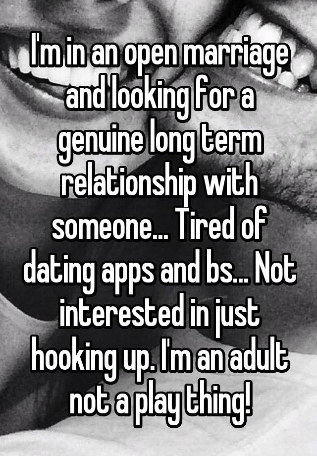 I'm in an open marriage and looking for a genuine long term relationship with someone... Tired of dating apps and bs... Not interested in just hooking up. I'm an adult not a play thing!