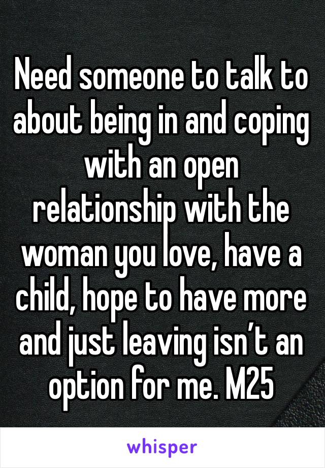 Need someone to talk to about being in and coping with an open relationship with the woman you love, have a child, hope to have more and just leaving isn’t an option for me. M25