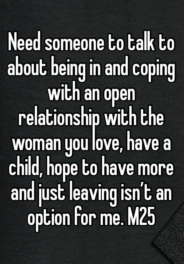 Need someone to talk to about being in and coping with an open relationship with the woman you love, have a child, hope to have more and just leaving isn’t an option for me. M25