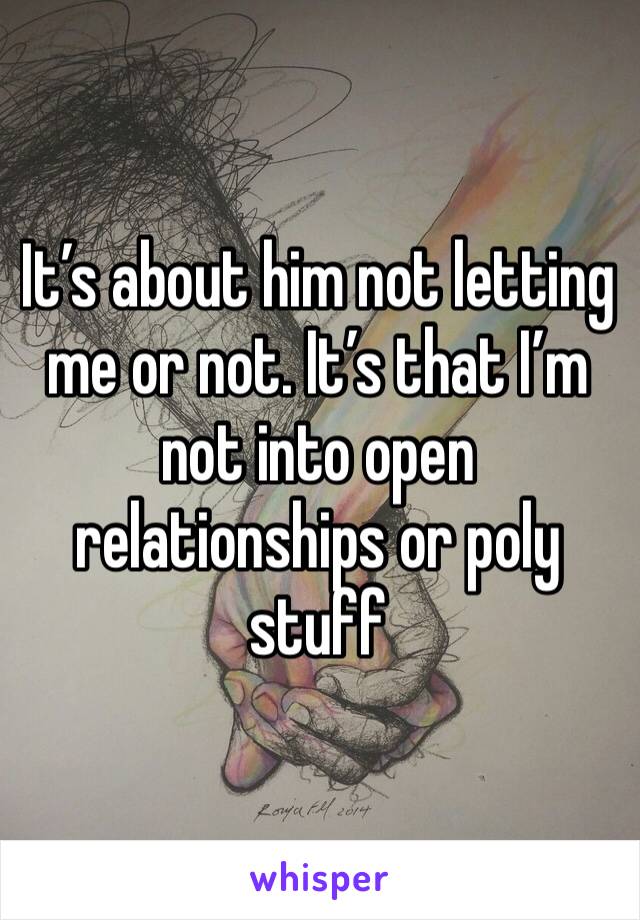 It’s about him not letting me or not. It’s that I’m not into open relationships or poly stuff 