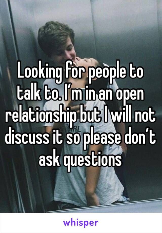 Looking for people to talk to. I’m in an open relationship but I will not discuss it so please don’t ask questions