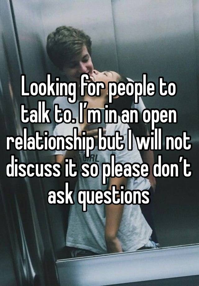 Looking for people to talk to. I’m in an open relationship but I will not discuss it so please don’t ask questions