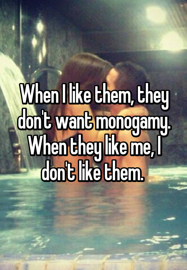 When I like them, they don't want monogamy. When they like me, I don't like them. 