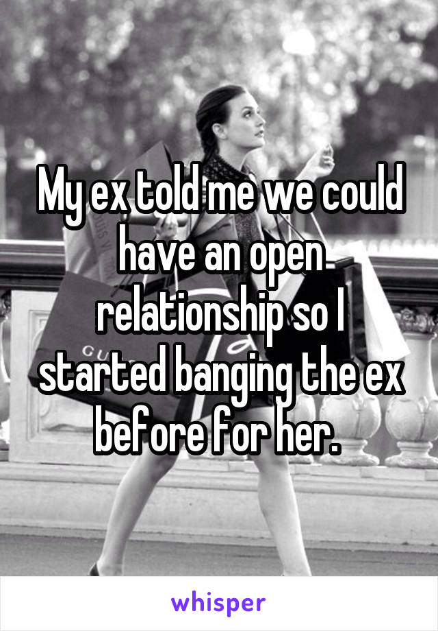 My ex told me we could have an open relationship so I started banging the ex before for her. 