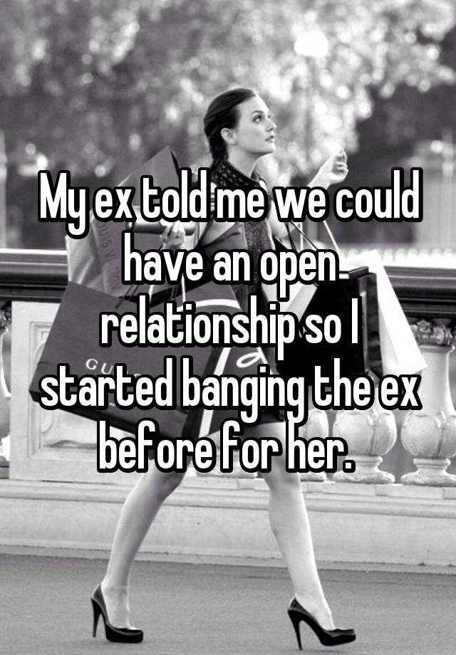 My ex told me we could have an open relationship so I started banging the ex before for her. 