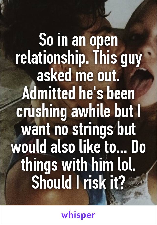 So in an open relationship. This guy asked me out. Admitted he's been crushing awhile but I want no strings but would also like to... Do things with him lol. Should I risk it?