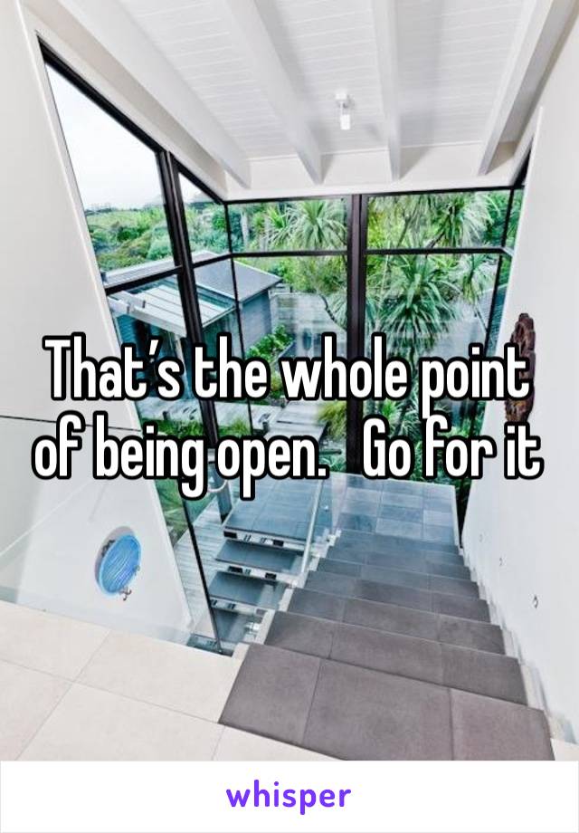 That’s the whole point of being open.   Go for it