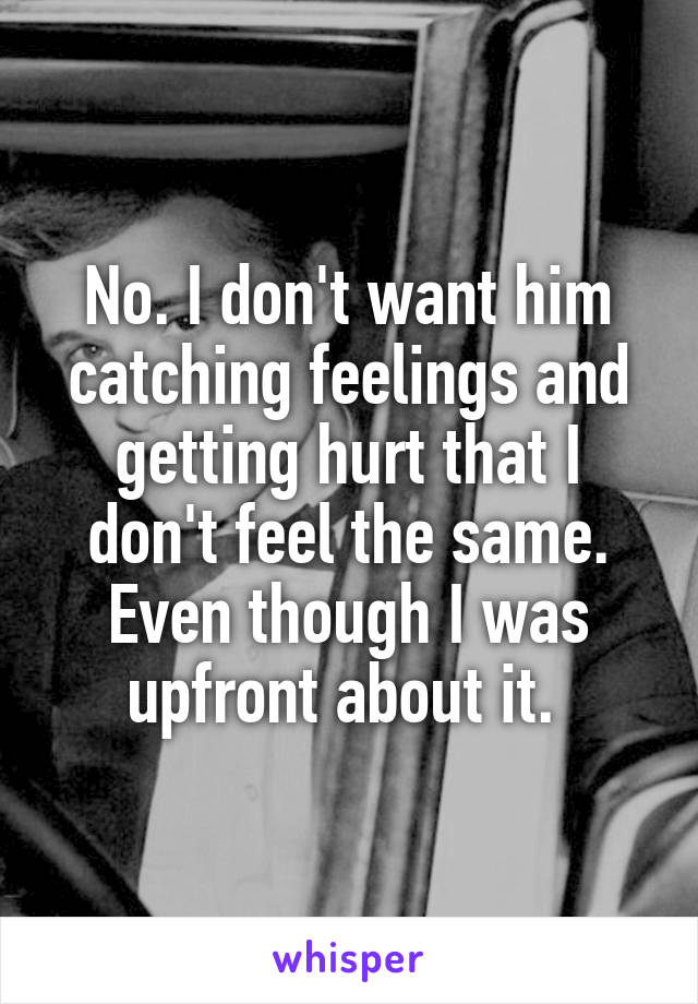 No. I don't want him catching feelings and getting hurt that I don't feel the same. Even though I was upfront about it. 