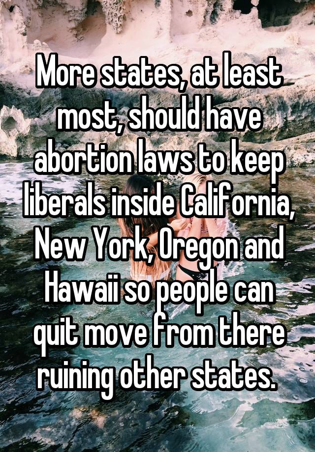 More states, at least most, should have abortion laws to keep liberals inside California, New York, Oregon and Hawaii so people can quit move from there ruining other states. 