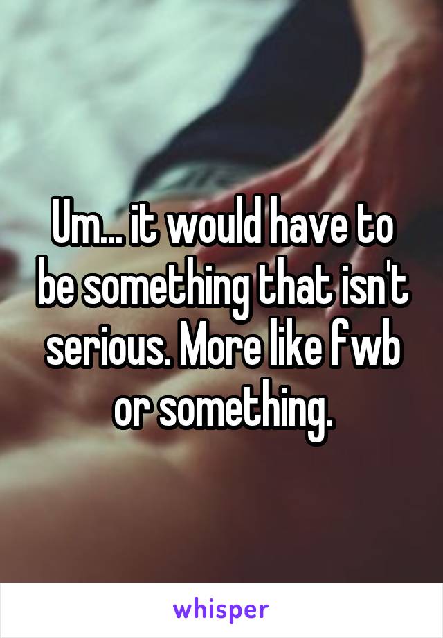 Um... it would have to be something that isn't serious. More like fwb or something.