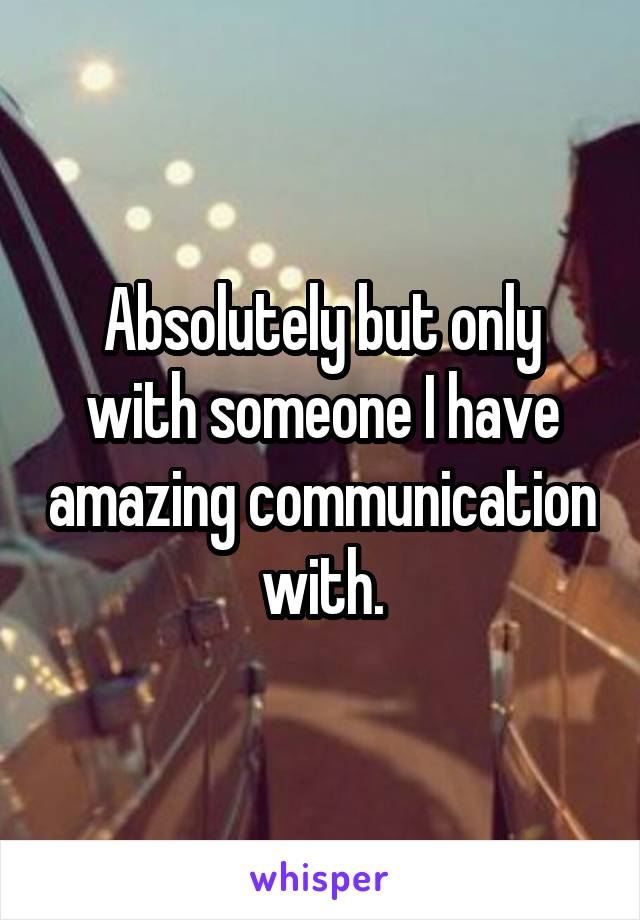 Absolutely but only with someone I have amazing communication with.