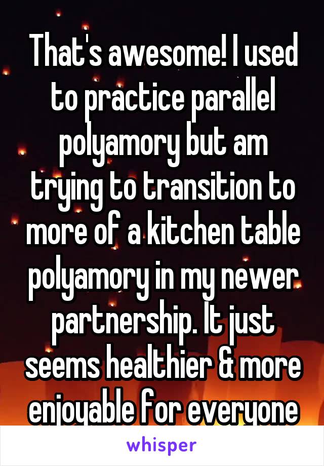 That's awesome! I used to practice parallel polyamory but am trying to transition to more of a kitchen table polyamory in my newer partnership. It just seems healthier & more enjoyable for everyone