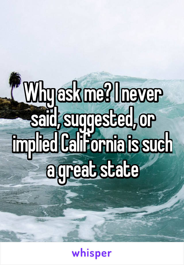 Why ask me? I never said, suggested, or implied California is such a great state