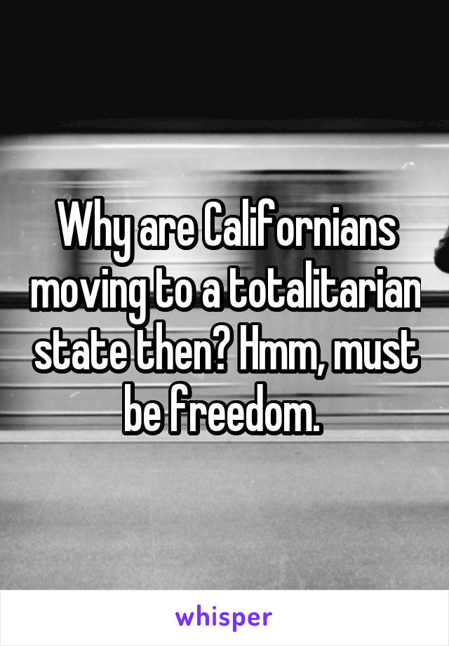 Why are Californians moving to a totalitarian state then? Hmm, must be freedom. 