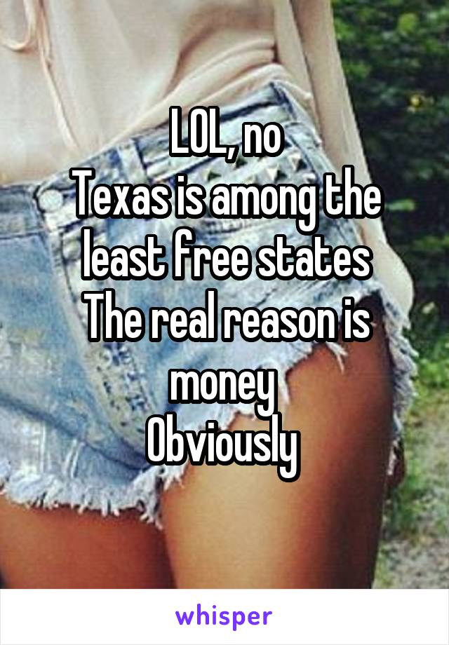 LOL, no
Texas is among the least free states
The real reason is money 
Obviously 
