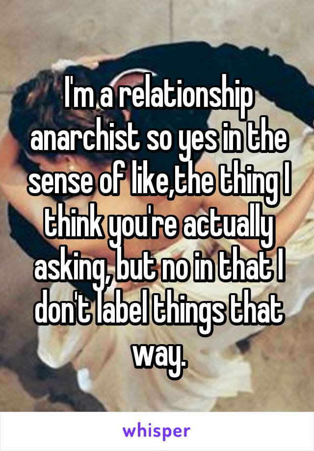 I'm a relationship anarchist so yes in the sense of like,the thing I think you're actually asking, but no in that I don't label things that way.