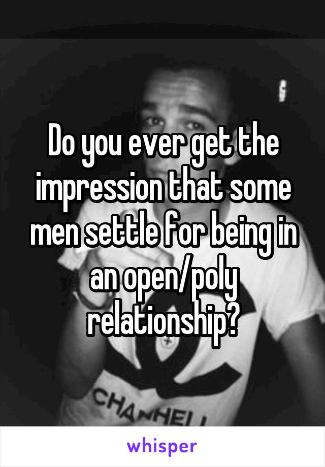 Do you ever get the impression that some men settle for being in an open/poly relationship?