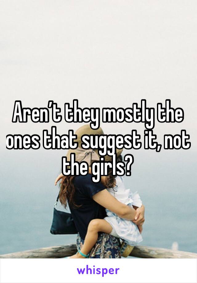 Aren’t they mostly the ones that suggest it, not the girls?