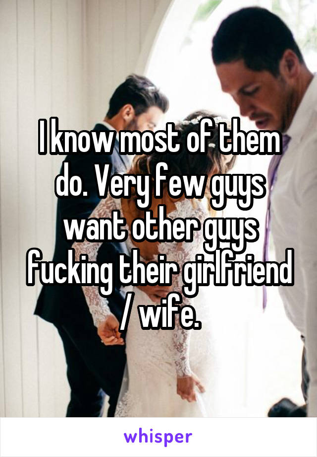 I know most of them do. Very few guys want other guys fucking their girlfriend / wife.