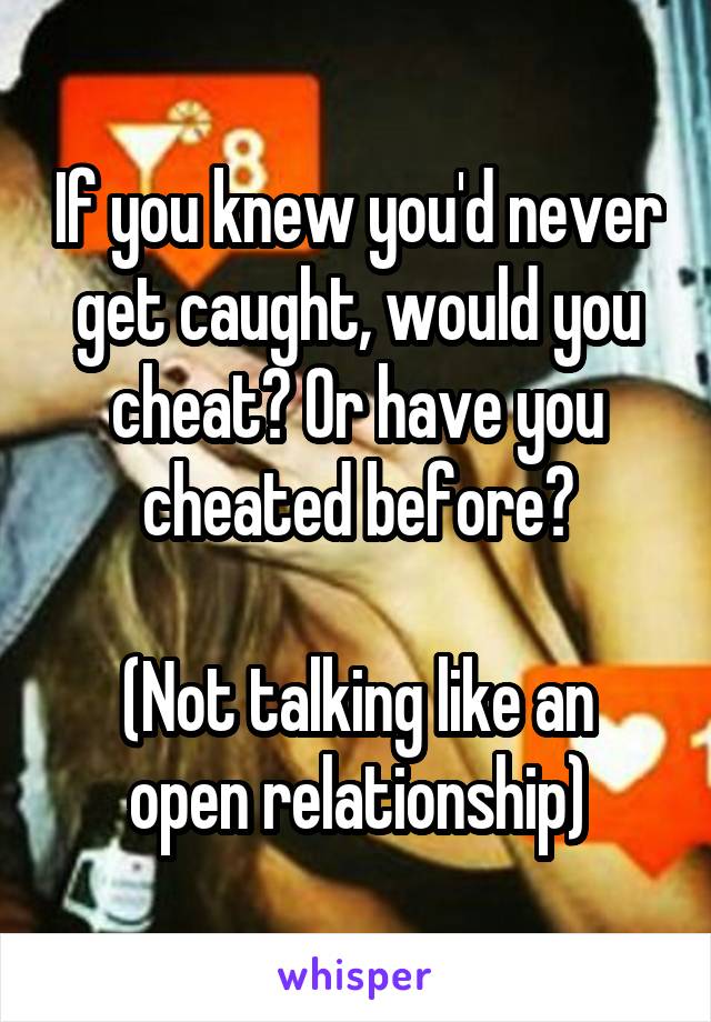 If you knew you'd never get caught, would you cheat? Or have you cheated before?

(Not talking like an open relationship)