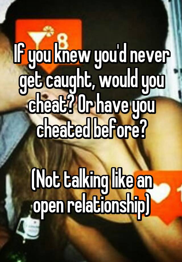 If you knew you'd never get caught, would you cheat? Or have you cheated before?

(Not talking like an open relationship)