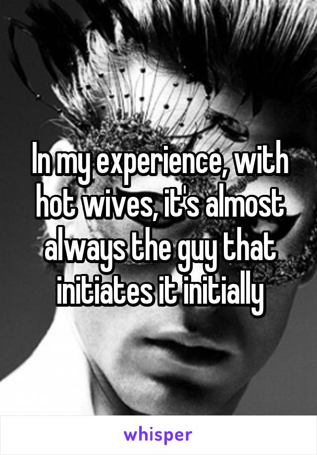 In my experience, with hot wives, it's almost always the guy that initiates it initially