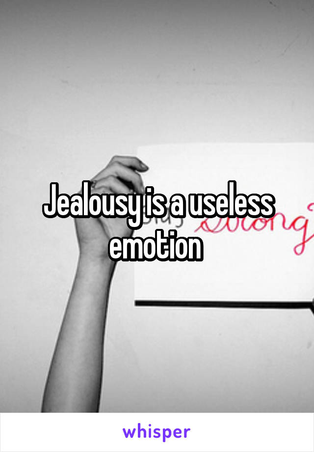 Jealousy is a useless emotion 