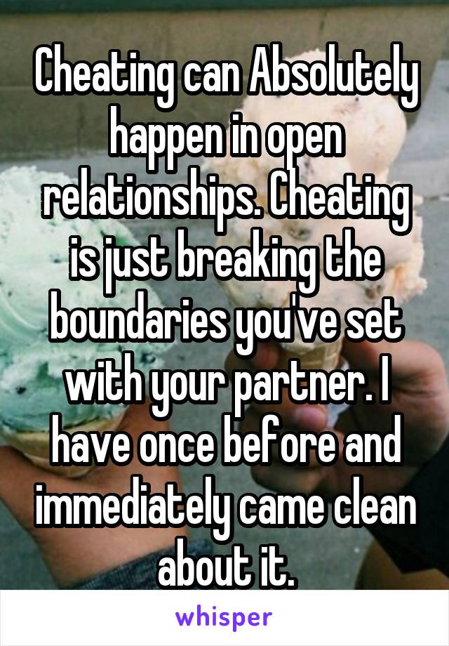 Cheating can Absolutely happen in open relationships. Cheating is just breaking the boundaries you've set with your partner. I have once before and immediately came clean about it.