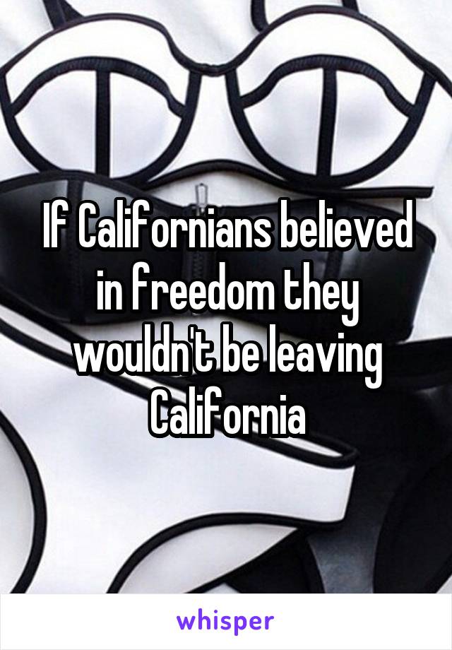 If Californians believed in freedom they wouldn't be leaving California