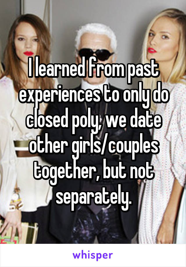 I learned from past experiences to only do closed poly, we date other girls/couples together, but not separately.